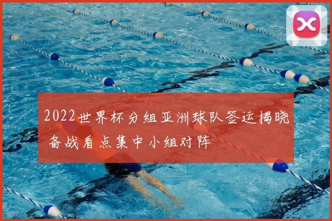 2022世界杯分组亚洲球队签运揭晓 备战看点集中小组对阵