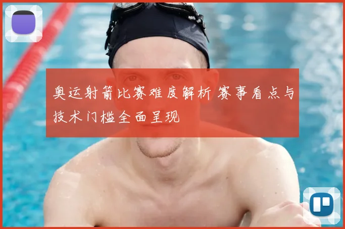 奥运射箭比赛难度解析 赛事看点与技术门槛全面呈现
