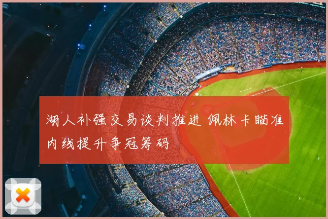 湖人补强交易谈判推进 佩林卡瞄准内线提升争冠筹码