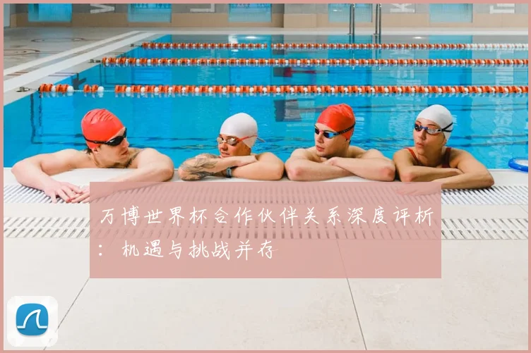 万博世界杯合作伙伴关系深度评析：机遇与挑战并存