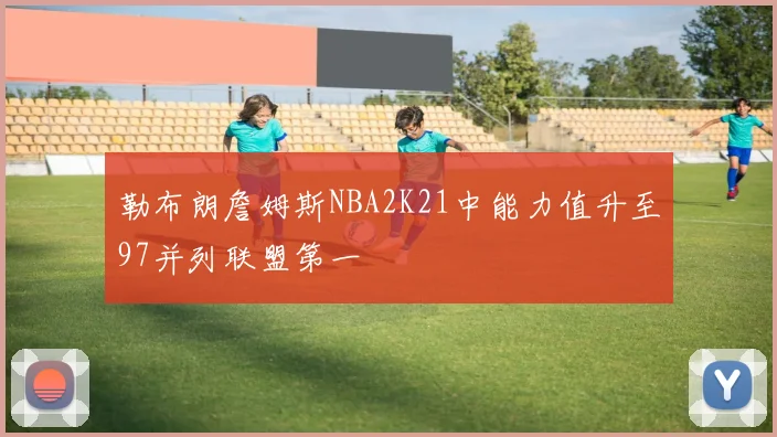 勒布朗詹姆斯NBA2K21中能力值升至97并列联盟第一