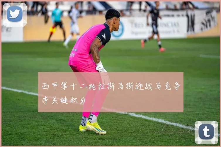 西甲第十二轮拉斯马斯迎战马竞争夺关键积分