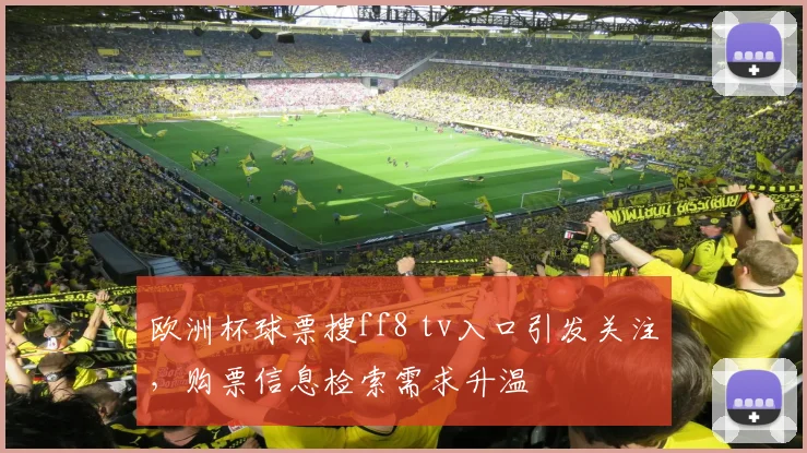 欧洲杯球票搜ff8 tv入口引发关注,购票信息检索需求升温