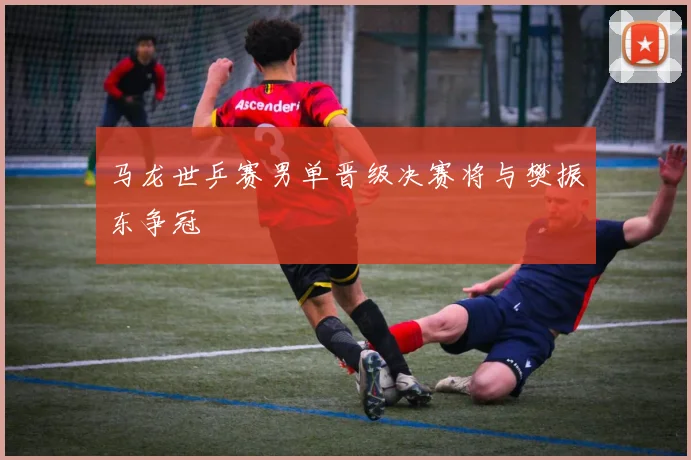 马龙世乒赛男单晋级决赛将与樊振东争冠