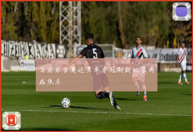 马龙东京奥运男单夺冠刷新纪录再成焦点