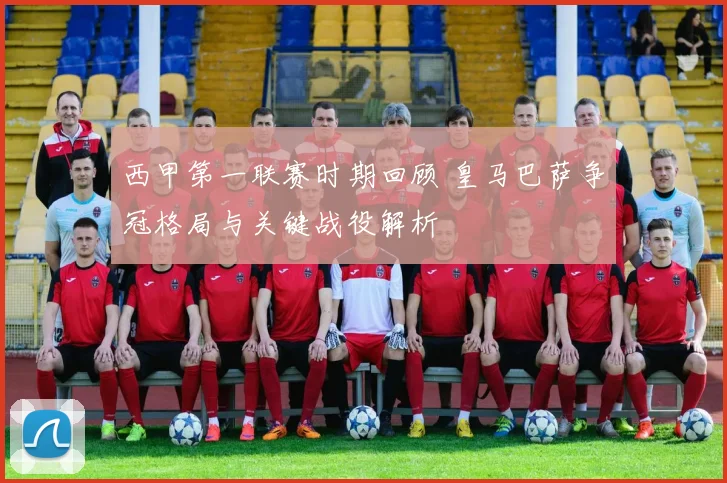 西甲第一联赛时期回顾 皇马巴萨争冠格局与关键战役解析
