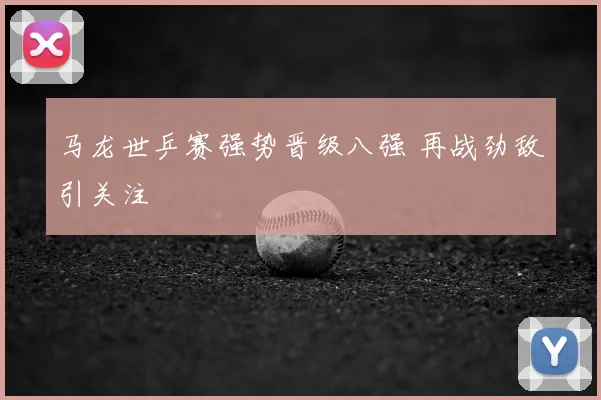 马龙世乒赛强势晋级八强 再战劲敌引关注