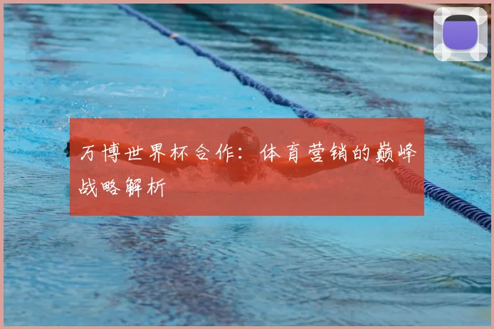 万博世界杯合作：体育营销的巅峰战略解析
