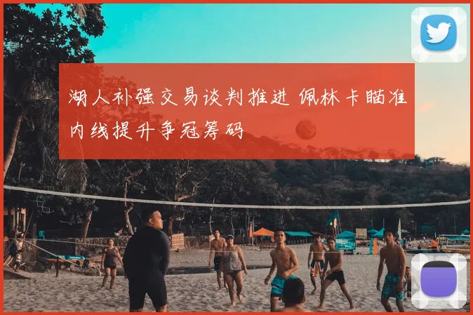 湖人补强交易谈判推进 佩林卡瞄准内线提升争冠筹码