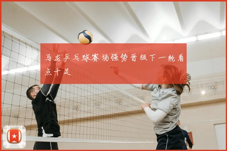 马龙乒乓球赛场强势晋级下一轮看点十足