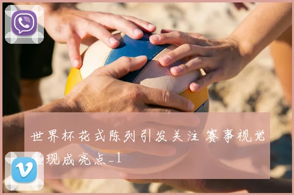 世界杯花式陈列引发关注 赛事视觉呈现成亮点_1