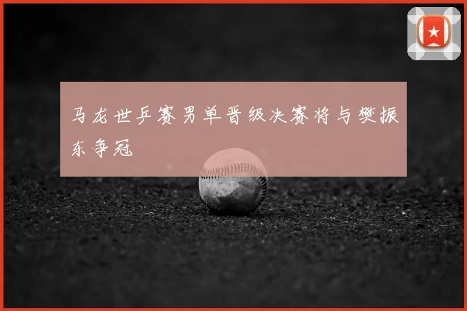 马龙世乒赛男单晋级决赛将与樊振东争冠