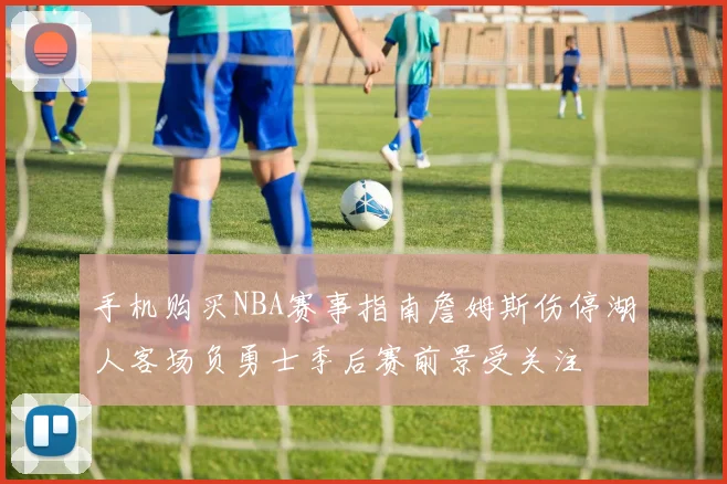 手机购买NBA赛事指南詹姆斯伤停湖人客场负勇士季后赛前景受关注