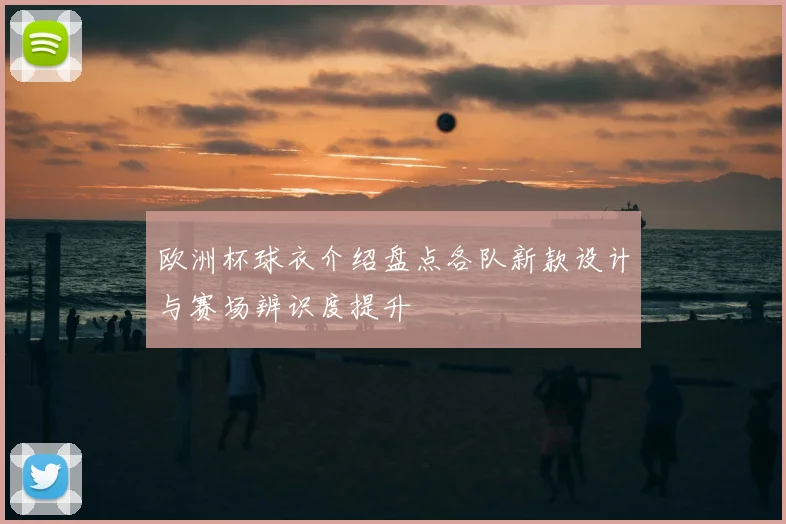 欧洲杯球衣介绍盘点各队新款设计与赛场辨识度提升