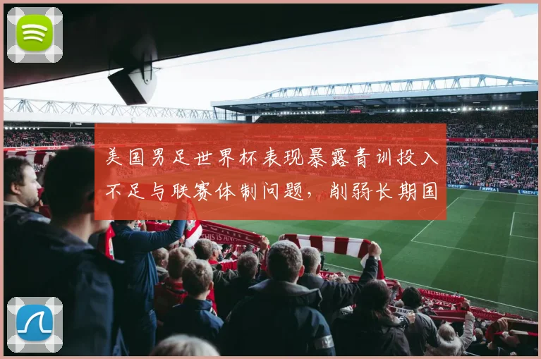美国男足世界杯表现暴露青训投入不足与联赛体制问题，削弱长期国际竞争力