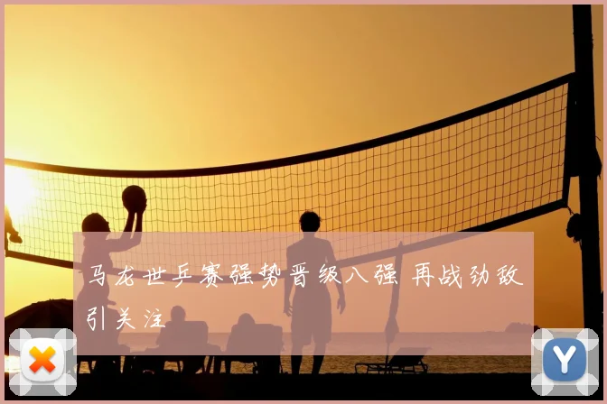 马龙世乒赛强势晋级八强 再战劲敌引关注