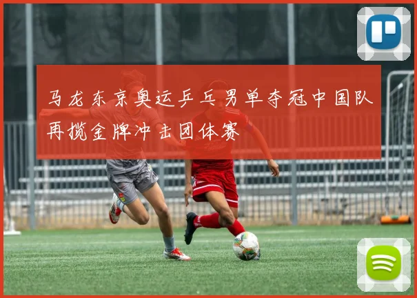 马龙东京奥运乒乓男单夺冠中国队再揽金牌冲击团体赛