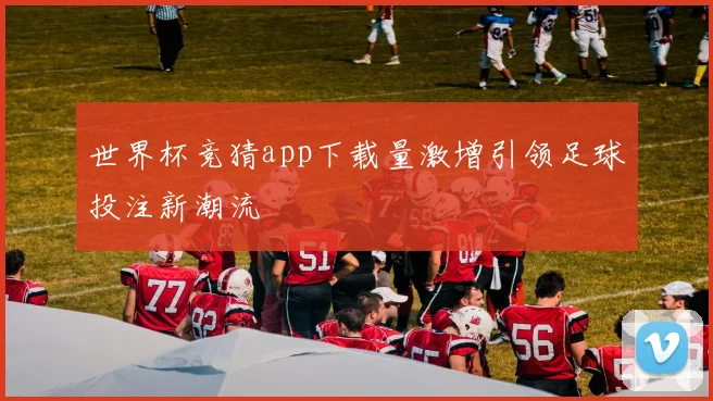 世界杯竞猜app下载量激增引领足球投注新潮流