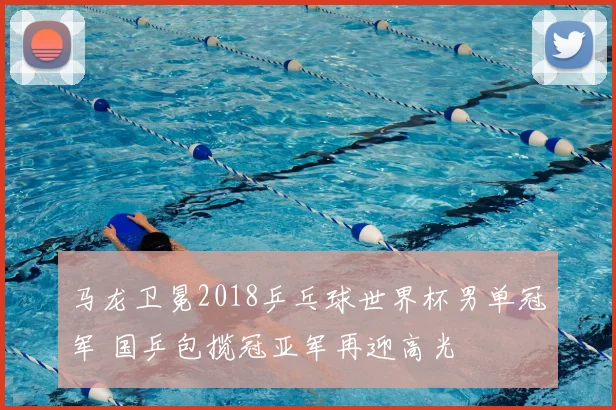 马龙卫冕2018乒乓球世界杯男单冠军 国乒包揽冠亚军再迎高光