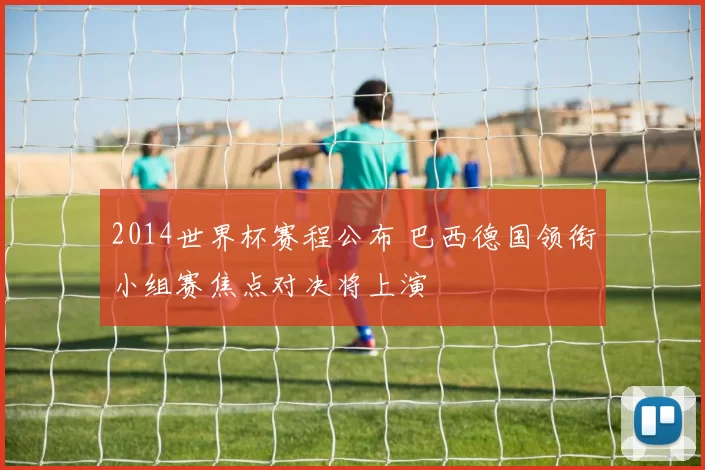 2014世界杯赛程公布 巴西德国领衔小组赛焦点对决将上演