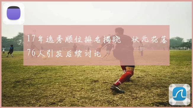 17年选秀顺位排名揭晓　状元花落76人引发后续讨论