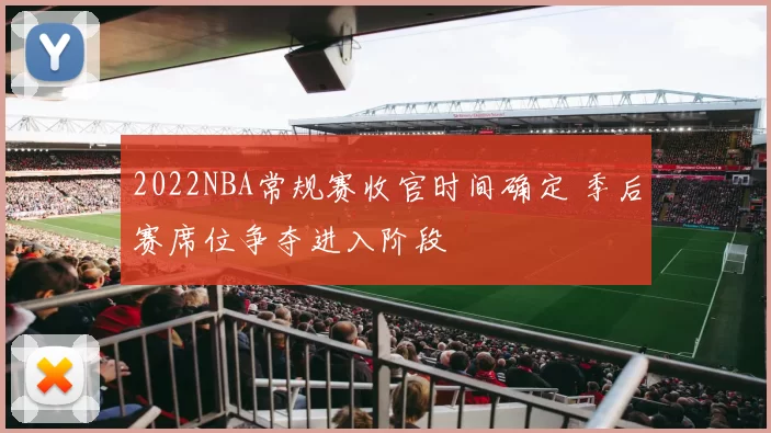 2022NBA常规赛收官时间确定 季后赛席位争夺进入阶段