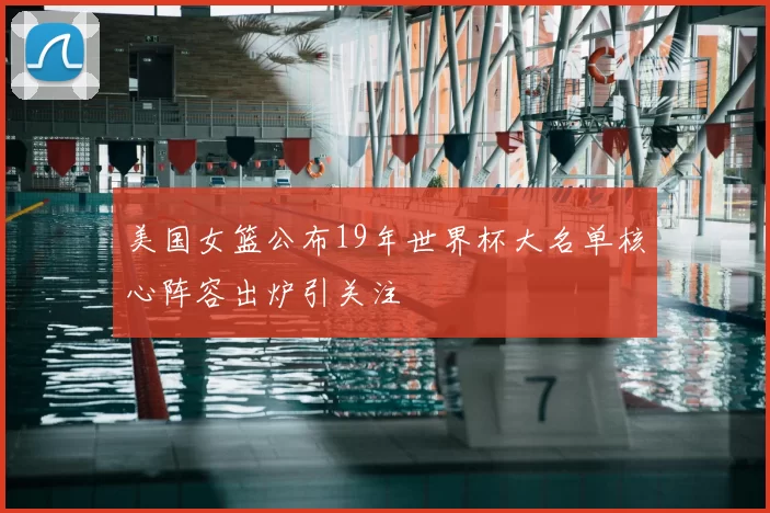 美国女篮公布19年世界杯大名单核心阵容出炉引关注