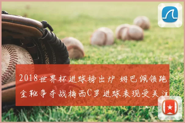 2018世界杯进球榜出炉 姆巴佩领跑金靴争夺战梅西C罗进球表现受关注