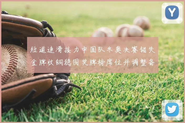 短道速滑接力中国队冬奥决赛错失金牌收铜稳固奖牌榜席位并调整备战重点