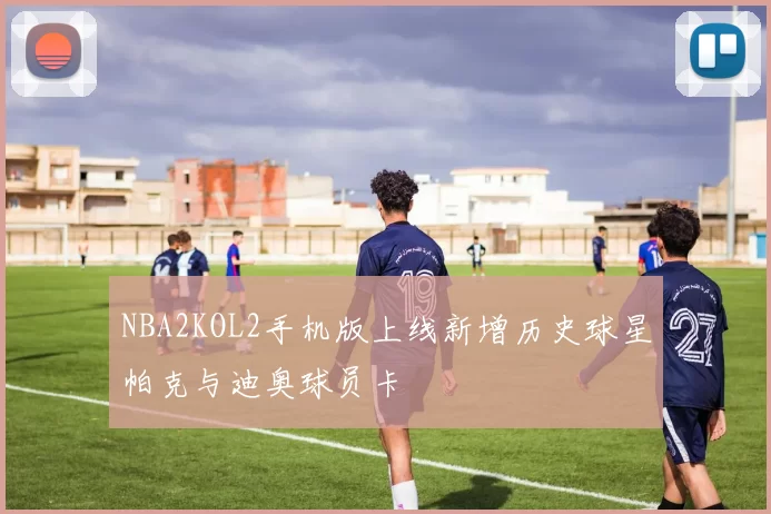 NBA2KOL2手机版上线新增历史球星帕克与迪奥球员卡