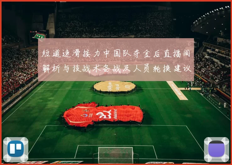 短道速滑接力中国队夺金后直播间解析与技战术备战及人员轮换建议