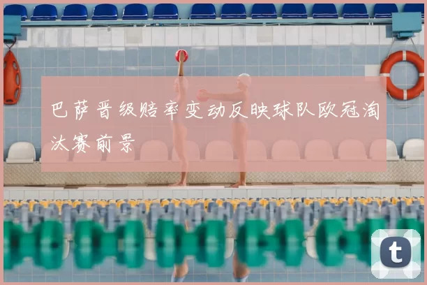 巴萨晋级赔率变动反映球队欧冠淘汰赛前景