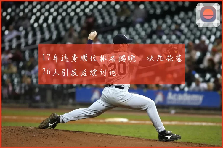 17年选秀顺位排名揭晓 状元花落76人引发后续讨论