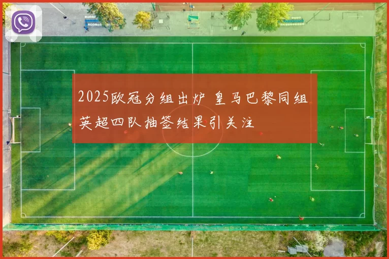 2025欧冠分组出炉 皇马巴黎同组 英超四队抽签结果引关注
