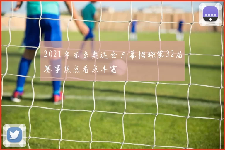 2021年东京奥运会开幕揭晓第32届赛事焦点看点丰富