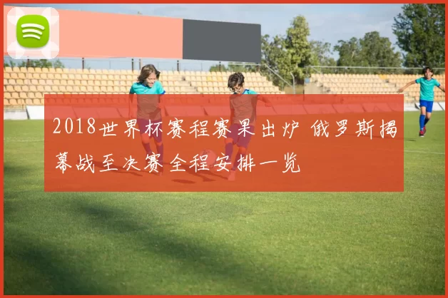 2018世界杯赛程赛果出炉 俄罗斯揭幕战至决赛全程安排一览