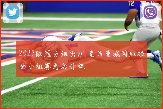 2025欧冠分组出炉 皇马曼城同组碰面小组赛悬念升级