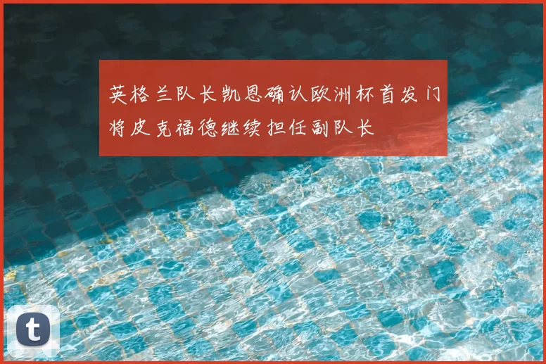英格兰队长凯恩确认欧洲杯首发门将皮克福德继续担任副队长