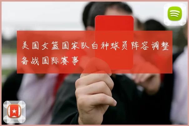 美国女篮国家队白种球员阵容调整备战国际赛事