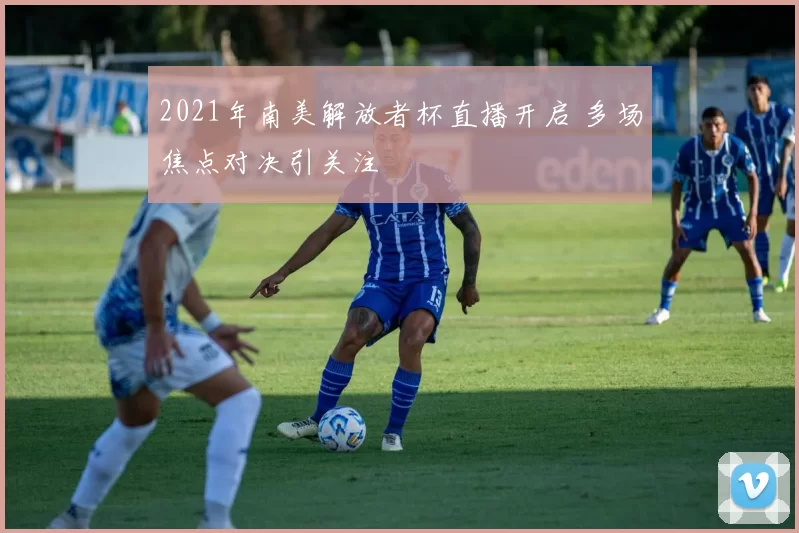 2021年南美解放者杯直播开启 多场焦点对决引关注