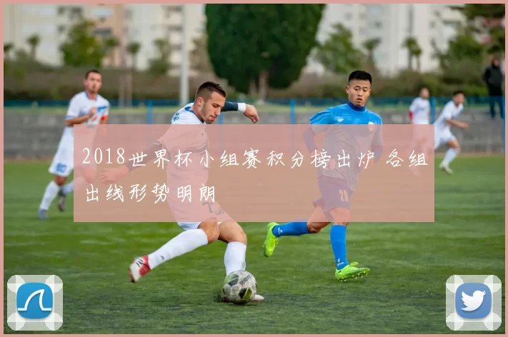 2018世界杯小组赛积分榜出炉 各组出线形势明朗