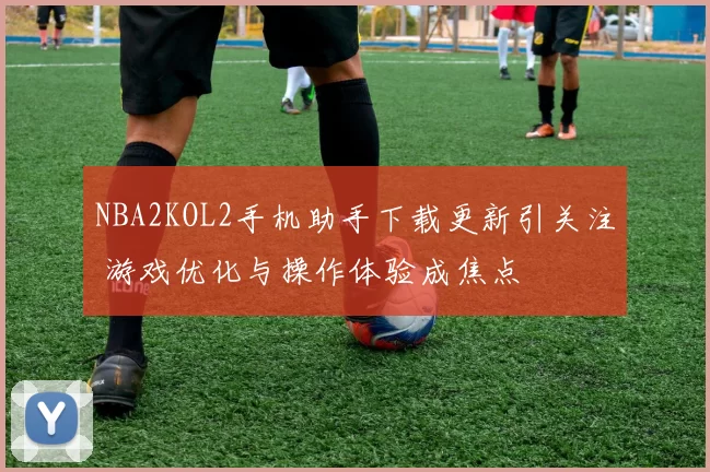 NBA2KOL2手机助手下载更新引关注 游戏优化与操作体验成焦点