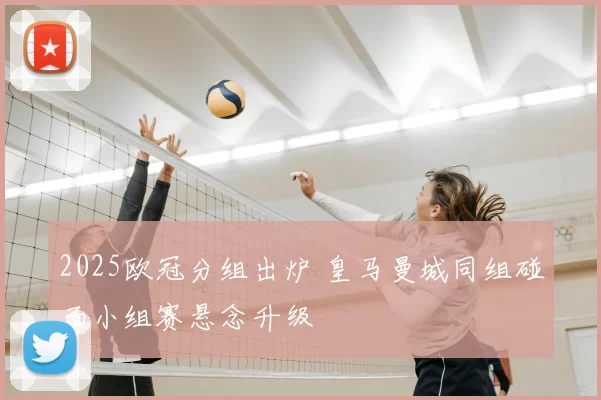 2025欧冠分组出炉 皇马曼城同组碰面小组赛悬念升级