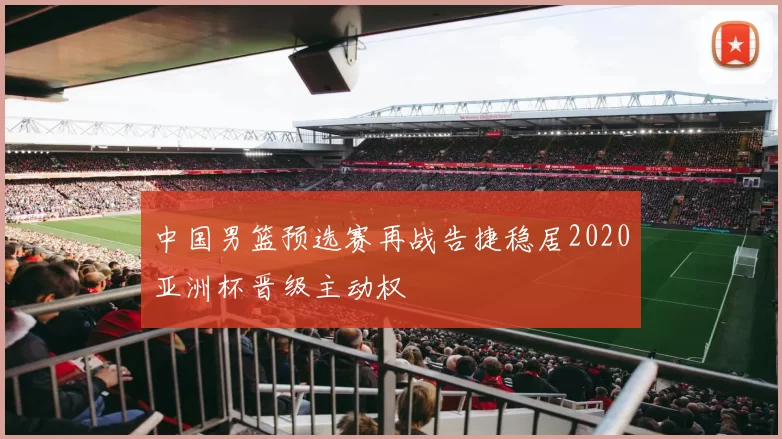 中国男篮预选赛再战告捷稳居2020亚洲杯晋级主动权