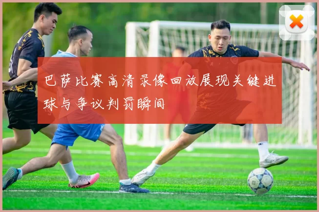 巴萨比赛高清录像回放展现关键进球与争议判罚瞬间