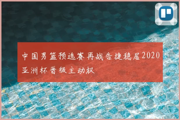 中国男篮预选赛再战告捷稳居2020亚洲杯晋级主动权