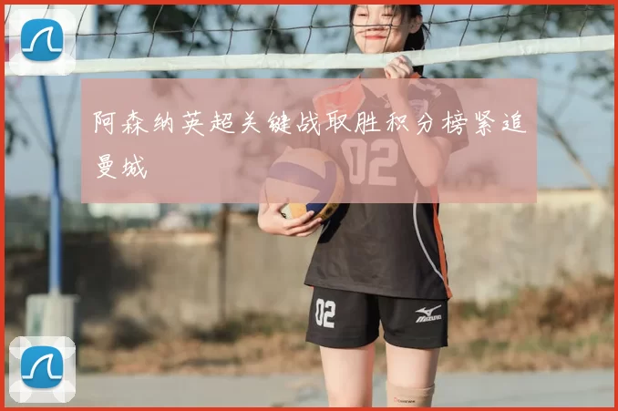 阿森纳英超关键战取胜积分榜紧追曼城