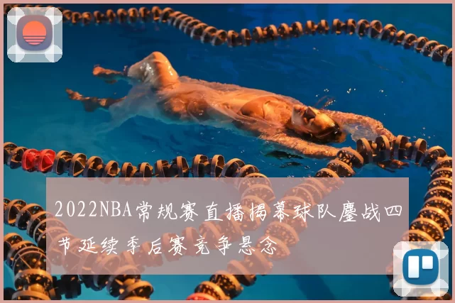 2022NBA常规赛直播揭幕球队鏖战四节延续季后赛竞争悬念