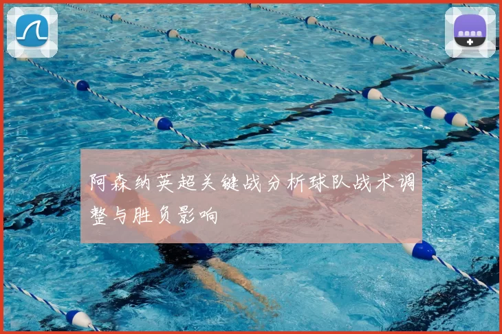 阿森纳英超关键战分析球队战术调整与胜负影响