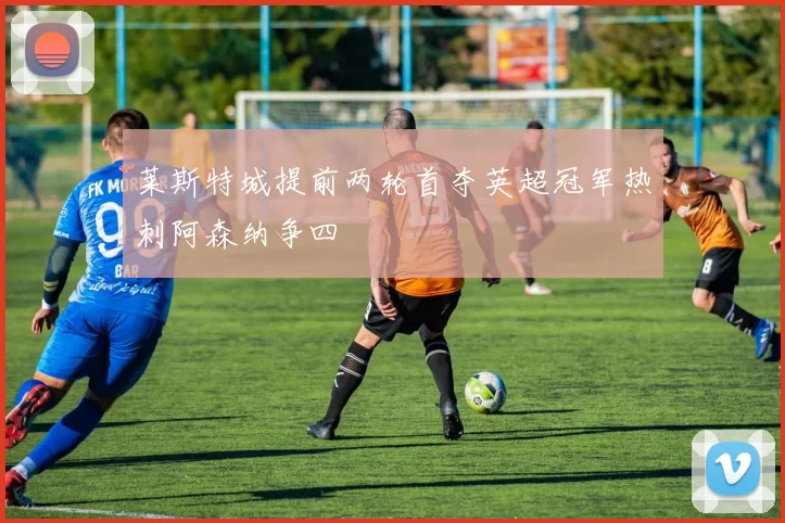 莱斯特城提前两轮首夺英超冠军热刺阿森纳争四